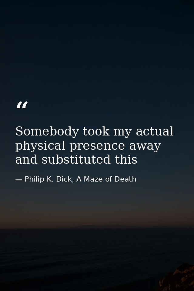 Somebody took my actual physical presence away and substituted this — Philip K. Dick, A Maze of Death