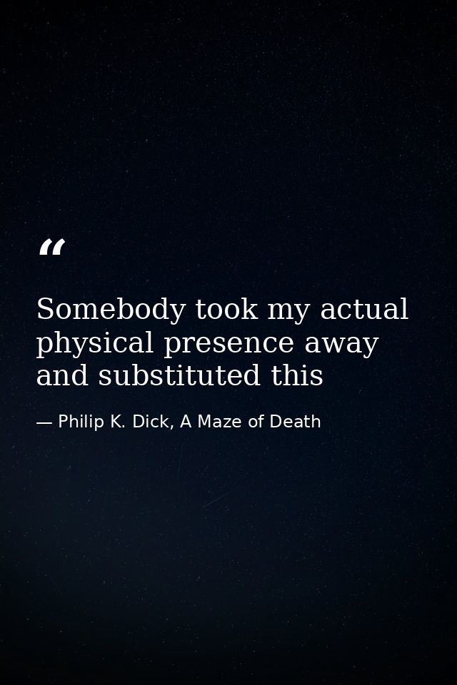 Somebody took my actual physical presence away and substituted this — Philip K. Dick, A Maze of Death