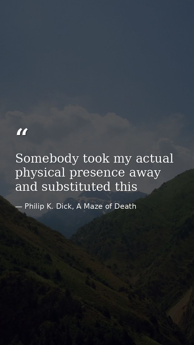 Somebody took my actual physical presence away and substituted this — Philip K. Dick, A Maze of Death