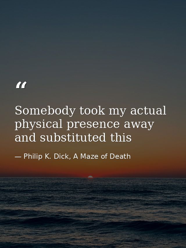 Somebody took my actual physical presence away and substituted this — Philip K. Dick, A Maze of Death