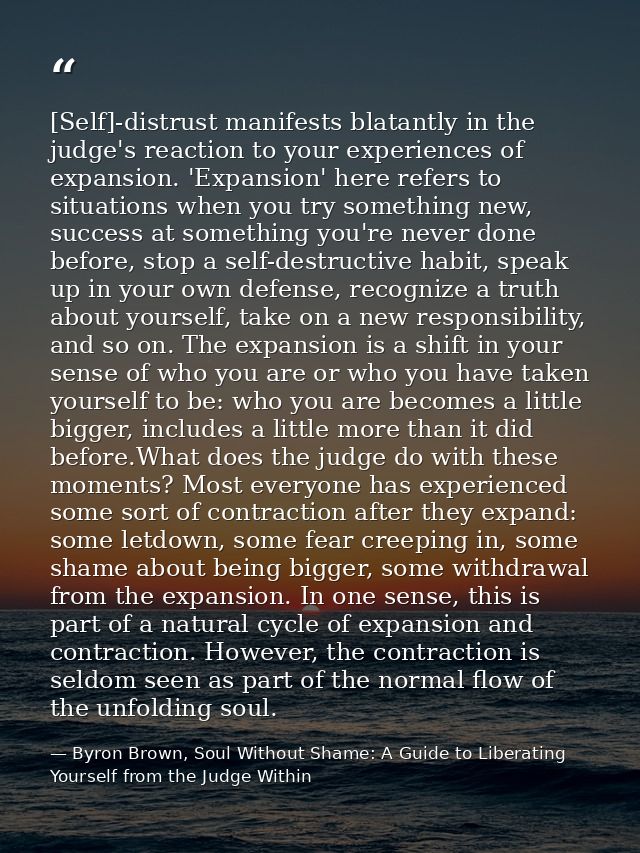 [Self]-distrust manifests blatantly in the judge's reaction to your experiences of expansion. 'Expansion' here refers to — Byron Brown, Soul Without Shame: A Guide to Liberating Yourself from the Judge Within