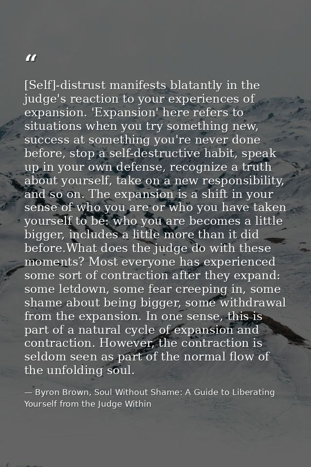 [Self]-distrust manifests blatantly in the judge's reaction to your experiences of expansion. 'Expansion' here refers to — Byron Brown, Soul Without Shame: A Guide to Liberating Yourself from the Judge Within
