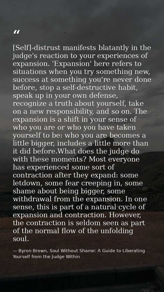 [Self]-distrust manifests blatantly in the judge's reaction to your experiences of expansion. 'Expansion' here refers to — Byron Brown, Soul Without Shame: A Guide to Liberating Yourself from the Judge Within
