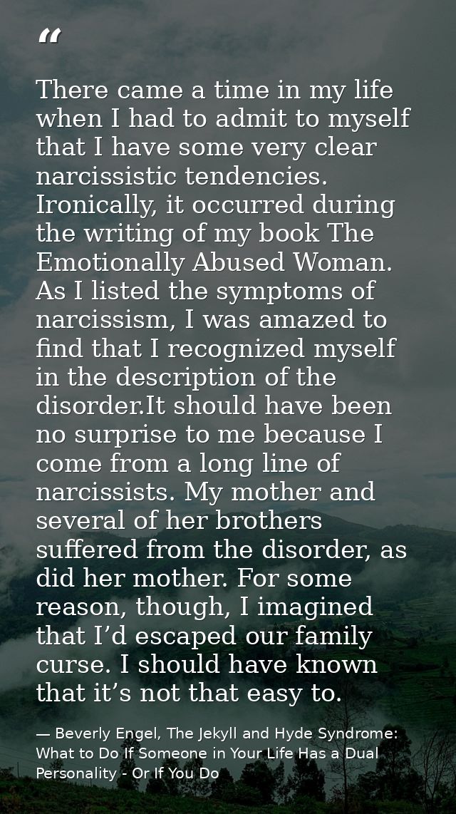 There came a time in my life when I had to admit to myself that I have some very clear narcissistic tendencies. Ironical — Beverly Engel, The Jekyll and Hyde Syndrome: What to Do If Someone in Your Life Has a Dual Personality - Or If You Do