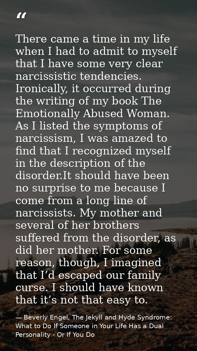 There came a time in my life when I had to admit to myself that I have some very clear narcissistic tendencies. Ironical — Beverly Engel, The Jekyll and Hyde Syndrome: What to Do If Someone in Your Life Has a Dual Personality - Or If You Do