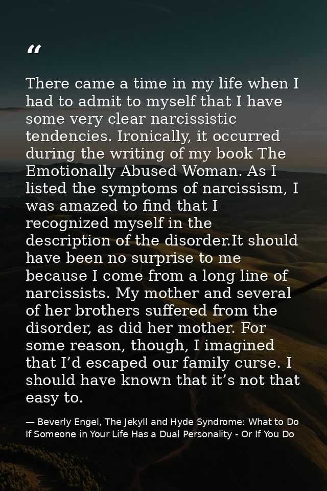 There came a time in my life when I had to admit to myself that I have some very clear narcissistic tendencies. Ironical — Beverly Engel, The Jekyll and Hyde Syndrome: What to Do If Someone in Your Life Has a Dual Personality - Or If You Do