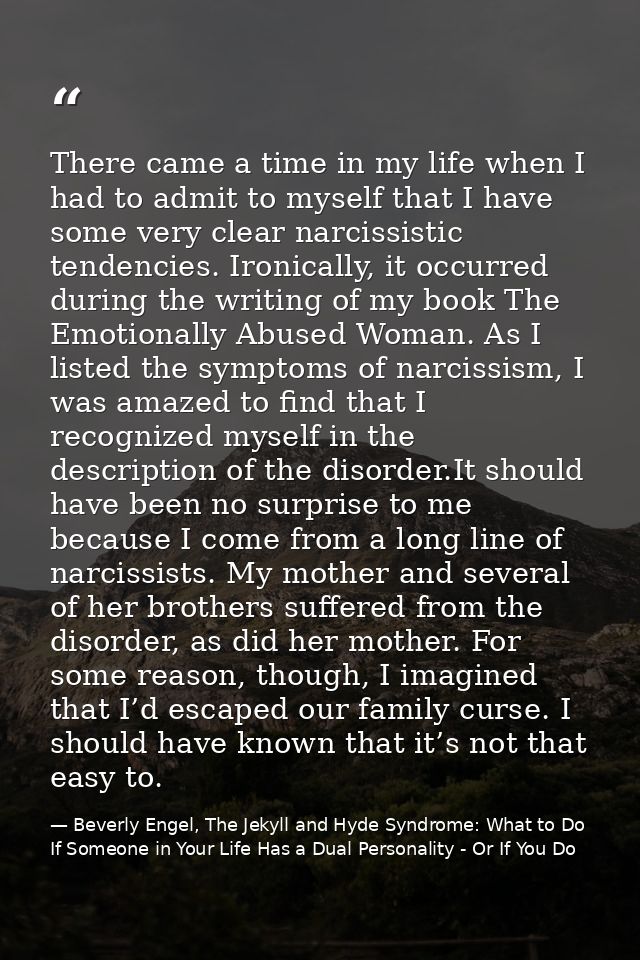 There came a time in my life when I had to admit to myself that I have some very clear narcissistic tendencies. Ironical — Beverly Engel, The Jekyll and Hyde Syndrome: What to Do If Someone in Your Life Has a Dual Personality - Or If You Do
