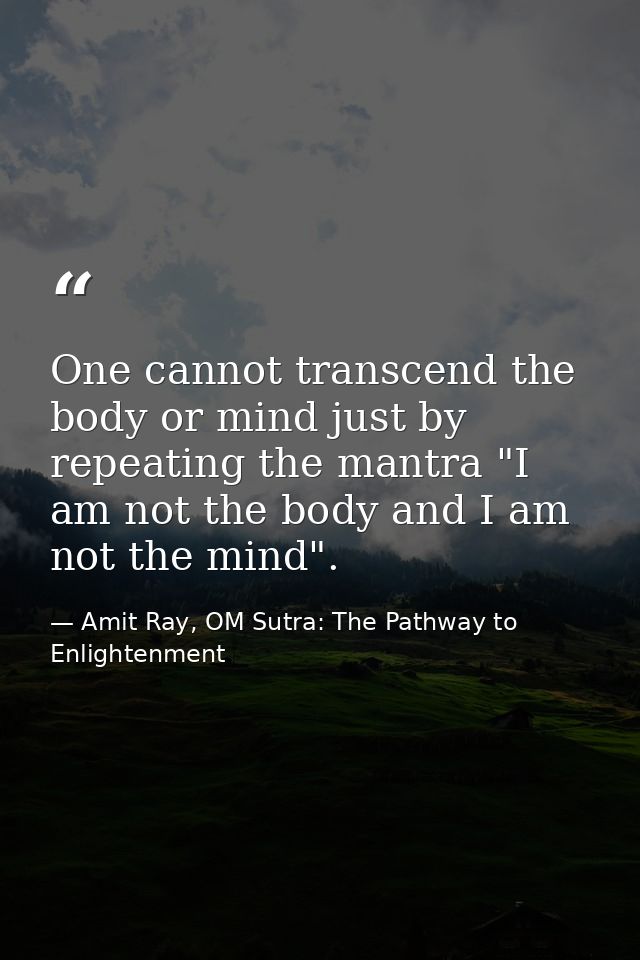 One cannot transcend the body or mind just by repeating the mantra "I am not the body and I am not the mind". — Amit Ray, OM Sutra: The Pathway to Enlightenment