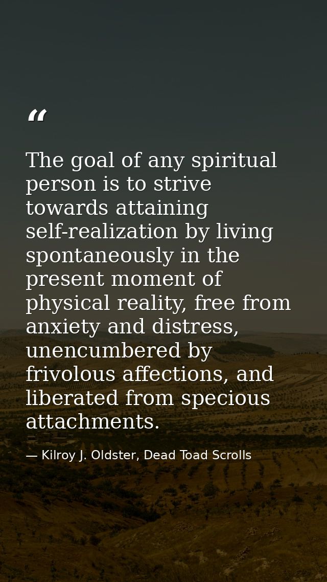 The goal of any spiritual person is to strive towards attaining self-realization by living spontaneously in the present  — Kilroy J. Oldster, Dead Toad Scrolls