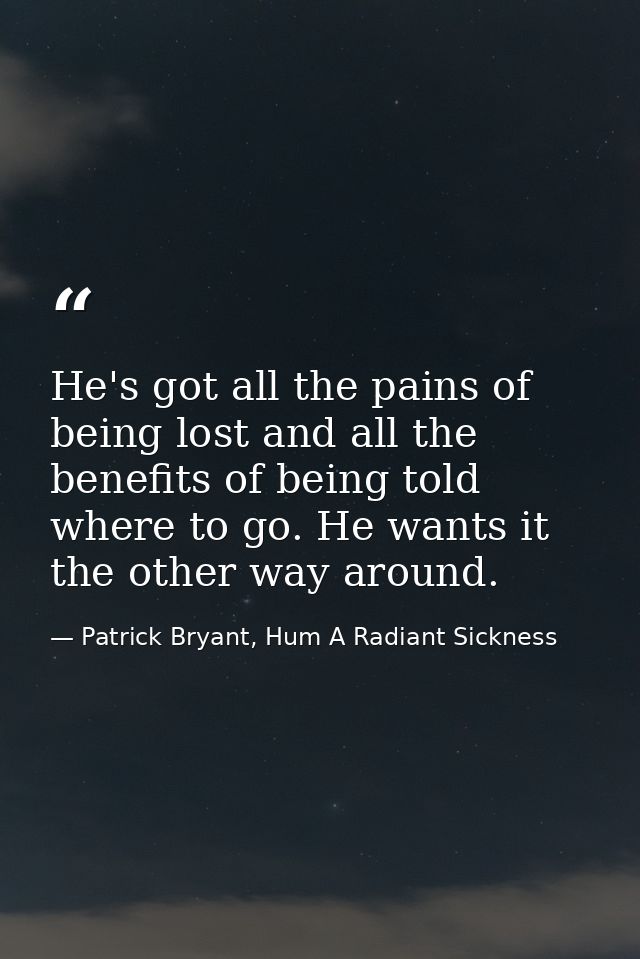 He's got all the pains of being lost and all the benefits of being told where to go. He wants it the other way around. — Patrick Bryant, Hum A Radiant Sickness