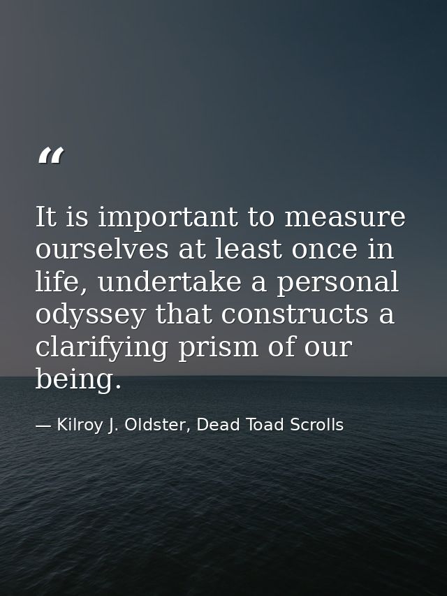 It is important to measure ourselves at least once in life, undertake a personal odyssey that constructs a clarifying pr — Kilroy J. Oldster, Dead Toad Scrolls