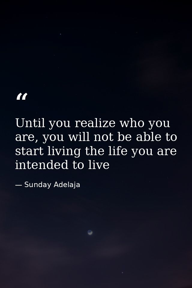 Until you realize who you are, you will not be able to start living the life you are intended to live — Sunday Adelaja