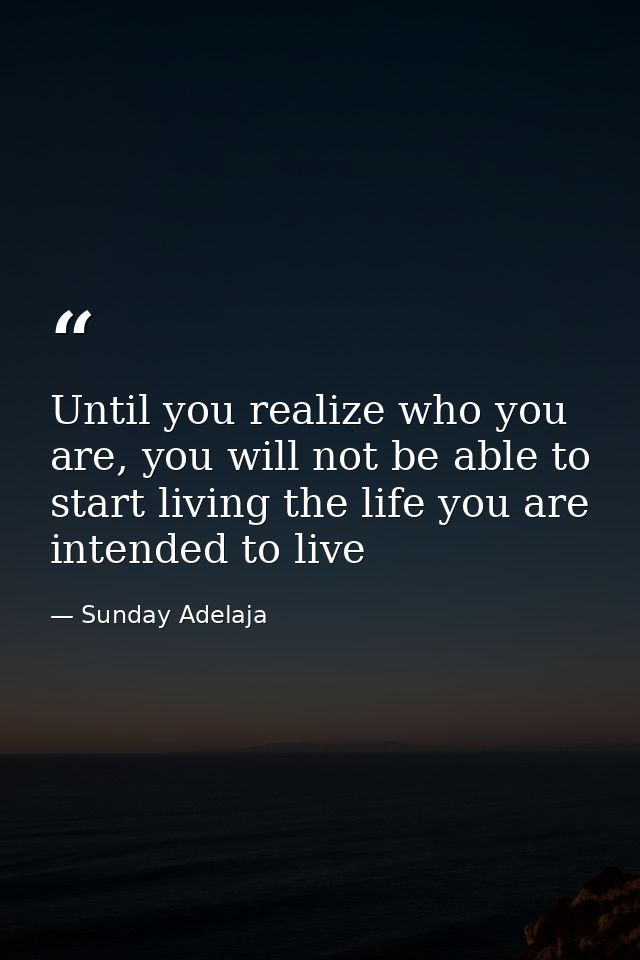 Until you realize who you are, you will not be able to start living the life you are intended to live — Sunday Adelaja