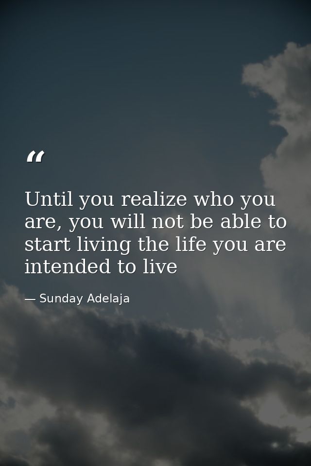 Until you realize who you are, you will not be able to start living the life you are intended to live — Sunday Adelaja