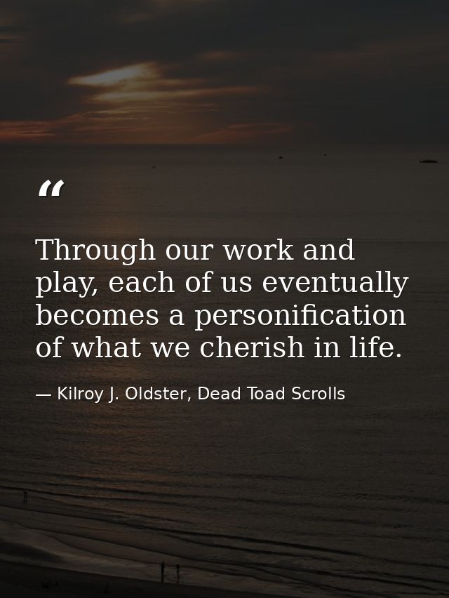 Through our work and play, each of us eventually becomes a personification of what we cherish in life. — Kilroy J. Oldster, Dead Toad Scrolls