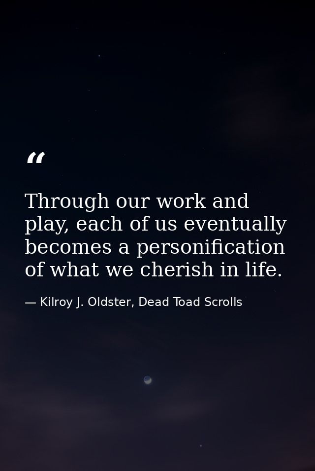 Through our work and play, each of us eventually becomes a personification of what we cherish in life. — Kilroy J. Oldster, Dead Toad Scrolls