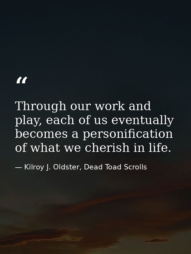 Through our work and play, each of us eventually becomes a personification of what we cherish in life. — Kilroy J. Oldster, Dead Toad Scrolls