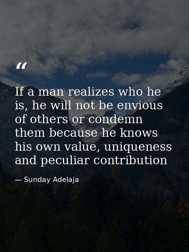 If a man realizes who he is, he will not be envious of others or condemn them because he knows his own value, uniqueness — Sunday Adelaja
