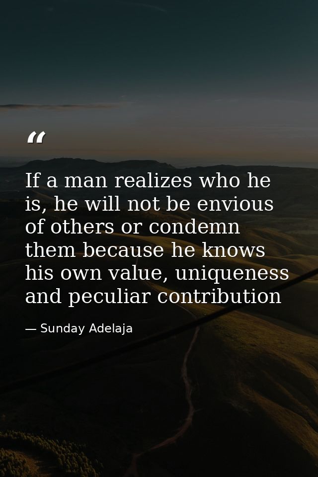 If a man realizes who he is, he will not be envious of others or condemn them because he knows his own value, uniqueness — Sunday Adelaja