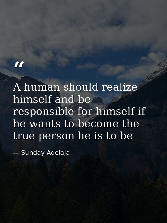 A human should realize himself and be responsible for himself if he wants to become the true person he is to be — Sunday Adelaja