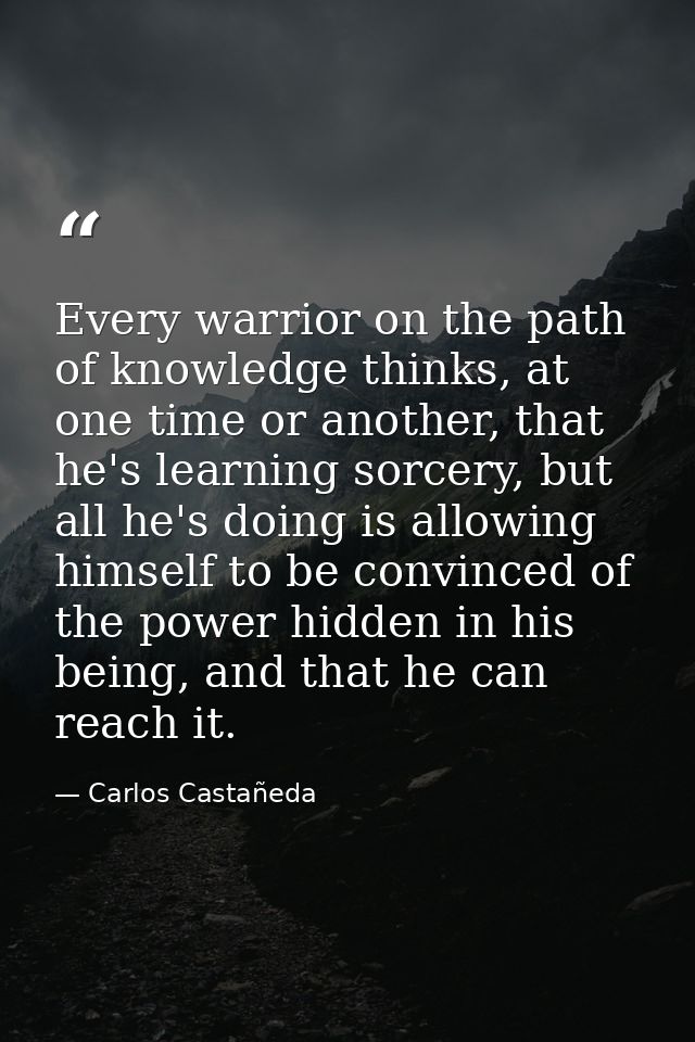 Every warrior on the path of knowledge thinks, at one time or another, that he's learning sorcery, but all he's doing is — Carlos Castañeda
