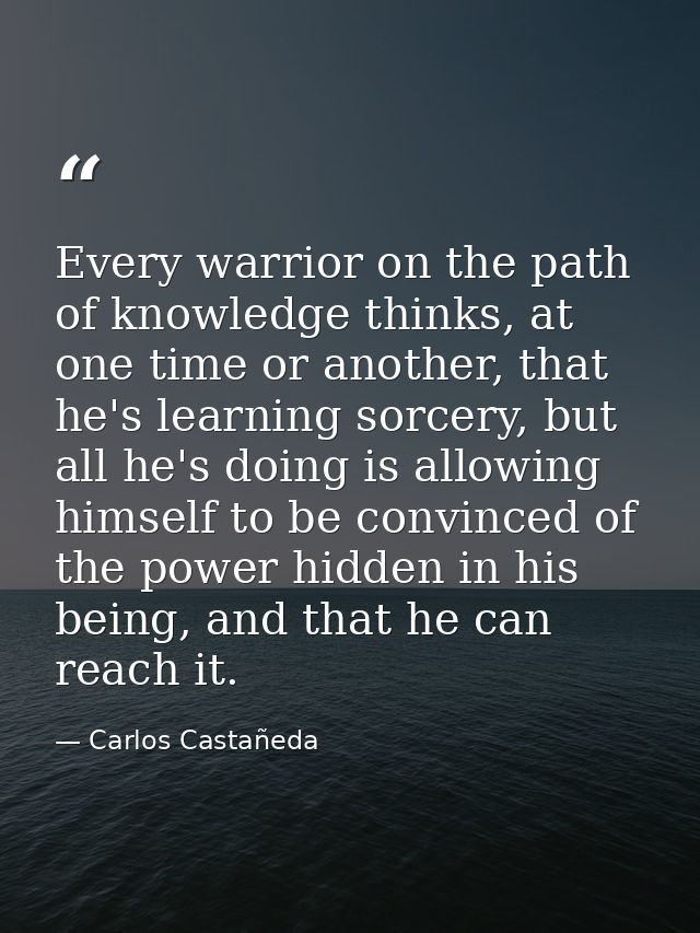 Every warrior on the path of knowledge thinks, at one time or another, that he's learning sorcery, but all he's doing is — Carlos Castañeda