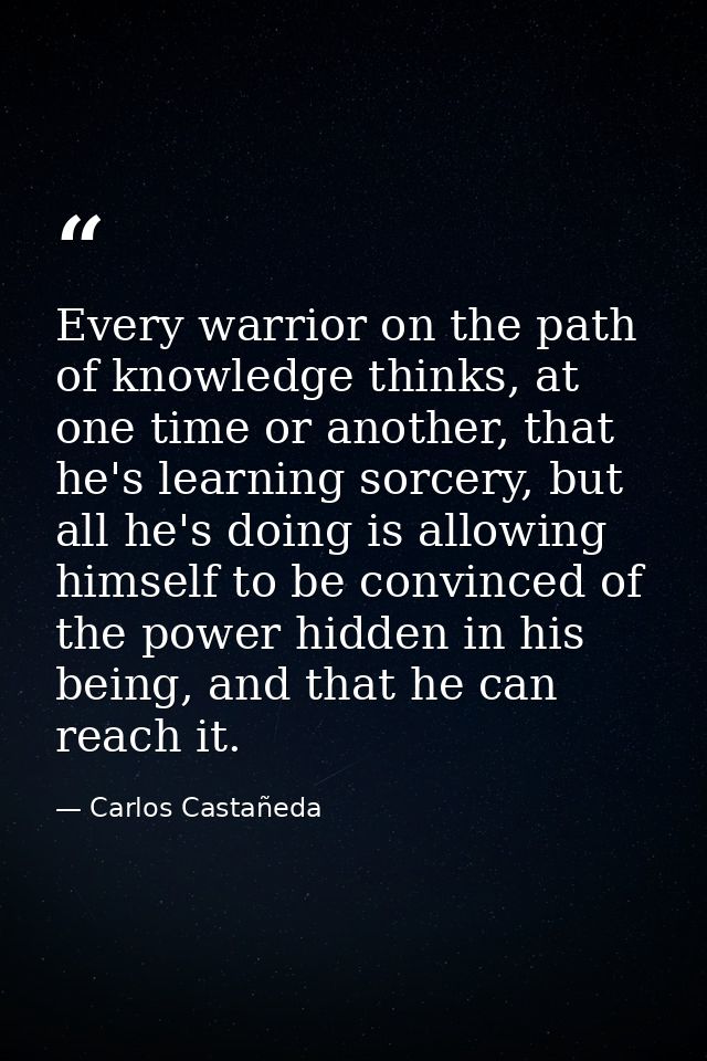 Every warrior on the path of knowledge thinks, at one time or another, that he's learning sorcery, but all he's doing is — Carlos Castañeda