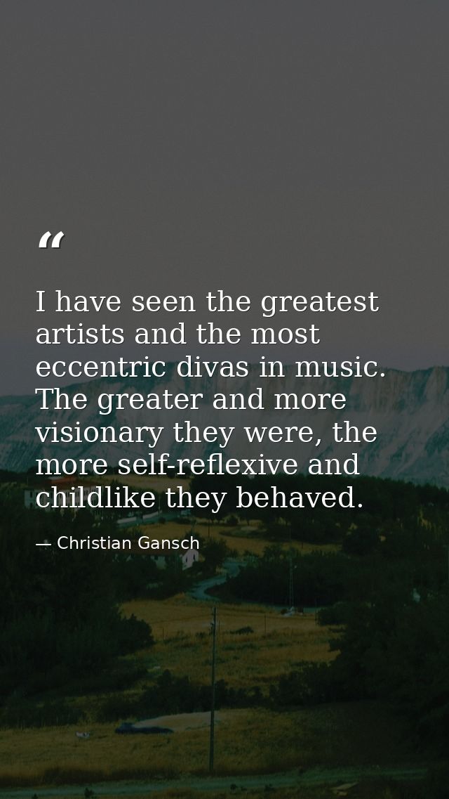 I have seen the greatest artists and the most eccentric divas in music. The greater and more visionary they were, the mo — Christian Gansch