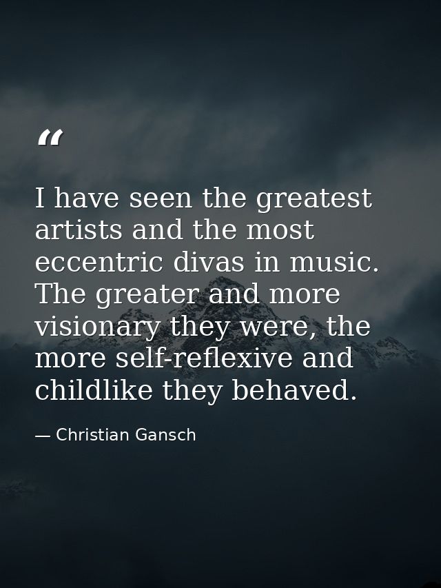 I have seen the greatest artists and the most eccentric divas in music. The greater and more visionary they were, the mo — Christian Gansch
