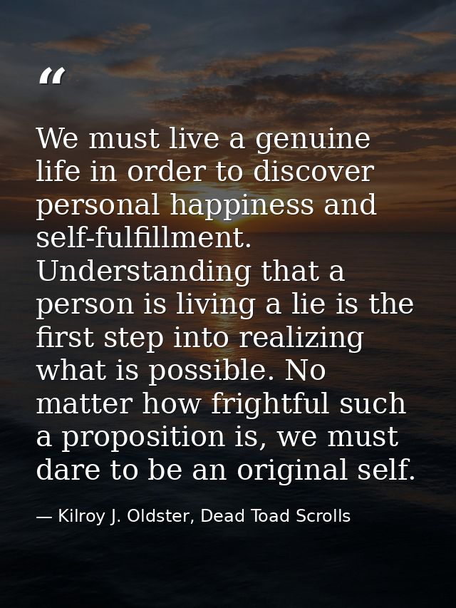 We must live a genuine life in order to discover personal happiness and self-fulfillment. Understanding that a person is — Kilroy J. Oldster, Dead Toad Scrolls