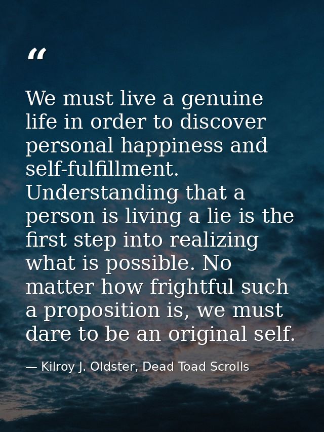 We must live a genuine life in order to discover personal happiness and self-fulfillment. Understanding that a person is — Kilroy J. Oldster, Dead Toad Scrolls