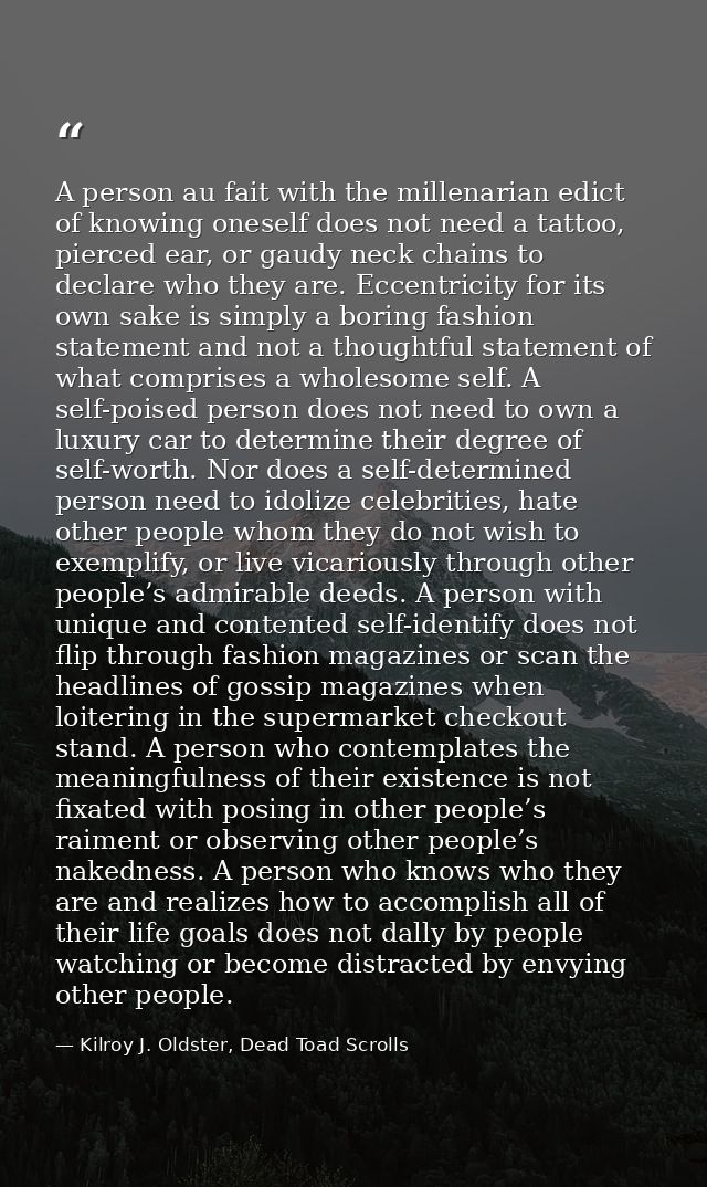 A person au fait with the millenarian edict of knowing oneself does not need a tattoo, pierced ear, or gaudy neck chains — Kilroy J. Oldster, Dead Toad Scrolls