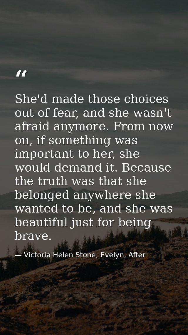 She'd made those choices out of fear, and she wasn't afraid anymore. From now on, if something was important to her, she — Victoria Helen Stone, Evelyn, After