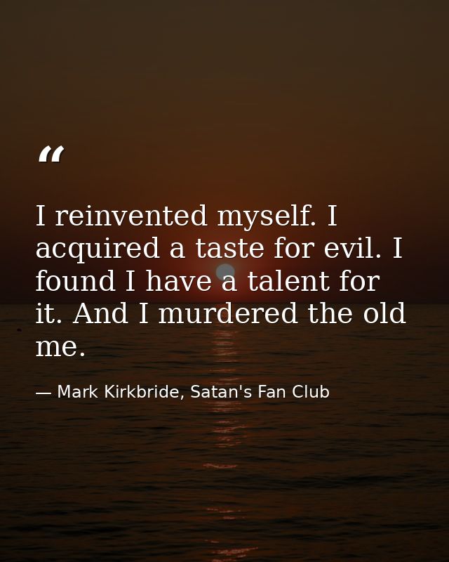 I reinvented myself. I acquired a taste for evil. I found I have a talent for it. And I murdered the old me. — Mark Kirkbride, Satan's Fan Club