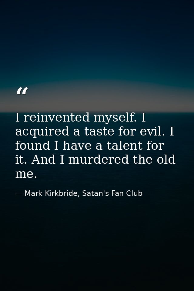 I reinvented myself. I acquired a taste for evil. I found I have a talent for it. And I murdered the old me. — Mark Kirkbride, Satan's Fan Club