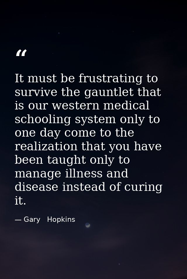 It must be frustrating to survive the gauntlet that is our western medical schooling system only to one day come to the  — Gary   Hopkins