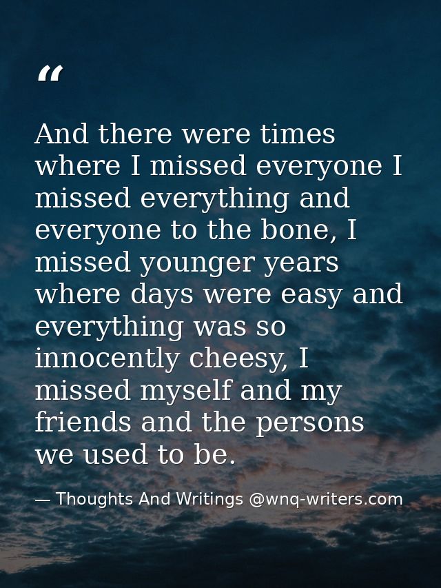 And there were times where I missed everyone I missed everything and everyone to the bone, I missed younger years where  — Thoughts And Writings @wnq-writers.com