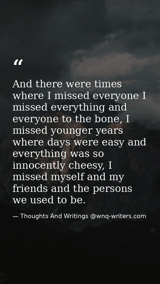 And there were times where I missed everyone I missed everything and everyone to the bone, I missed younger years where  — Thoughts And Writings @wnq-writers.com