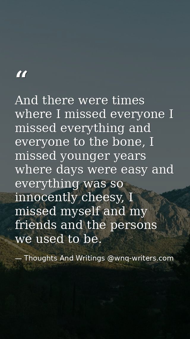 And there were times where I missed everyone I missed everything and everyone to the bone, I missed younger years where  — Thoughts And Writings @wnq-writers.com