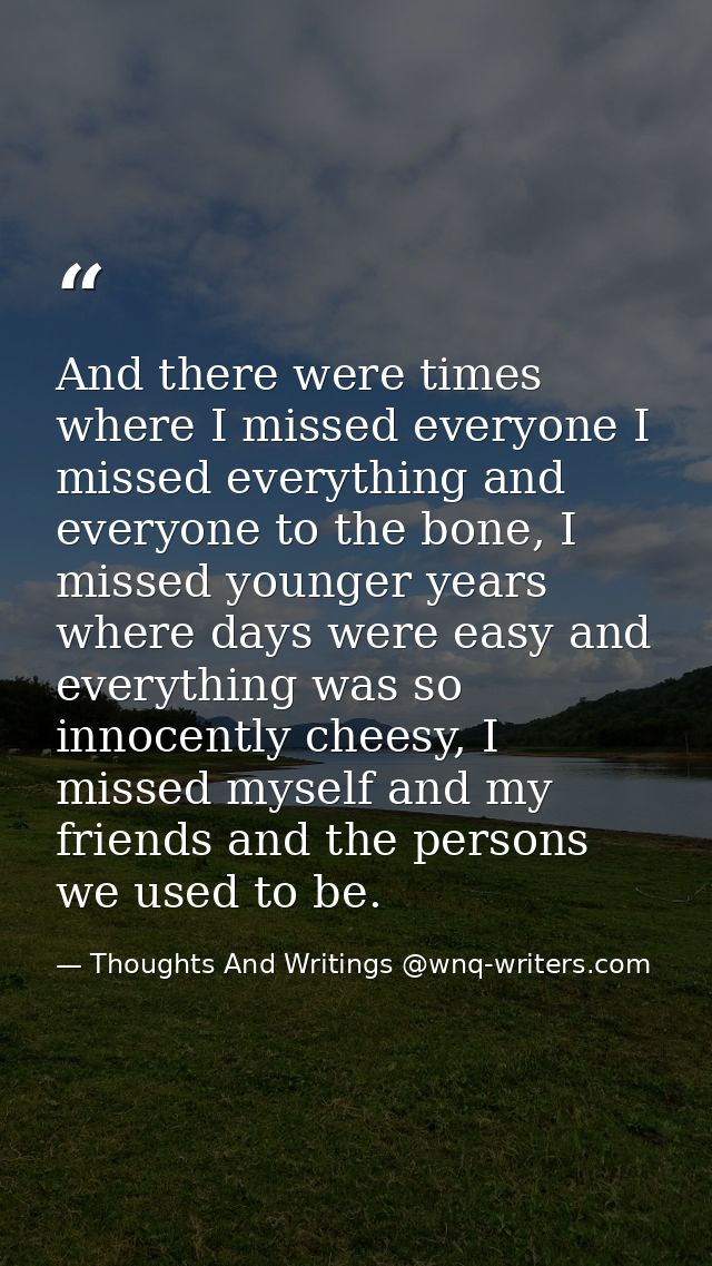 And there were times where I missed everyone I missed everything and everyone to the bone, I missed younger years where  — Thoughts And Writings @wnq-writers.com