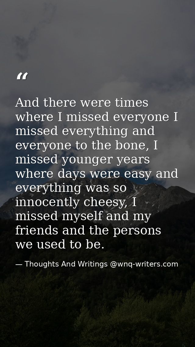 And there were times where I missed everyone I missed everything and everyone to the bone, I missed younger years where  — Thoughts And Writings @wnq-writers.com