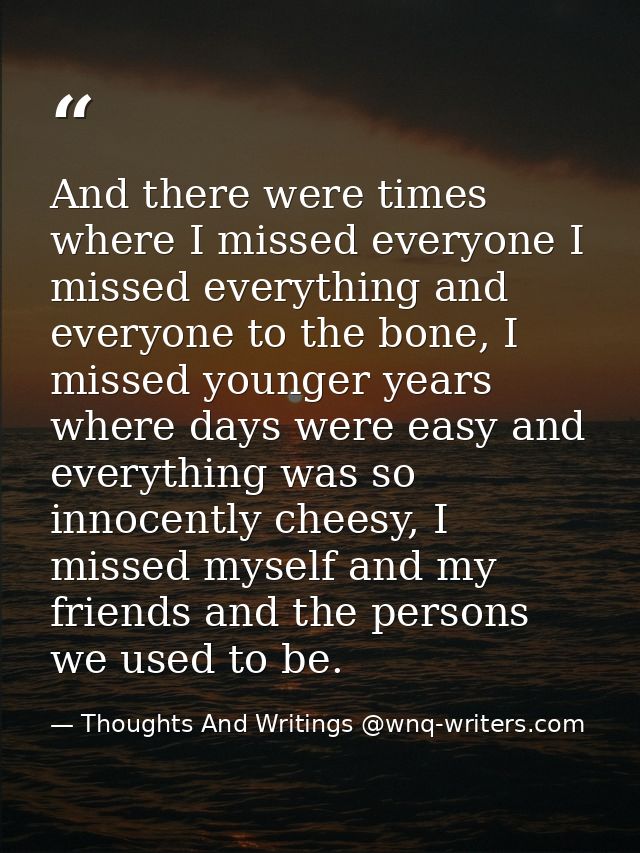 And there were times where I missed everyone I missed everything and everyone to the bone, I missed younger years where  — Thoughts And Writings @wnq-writers.com
