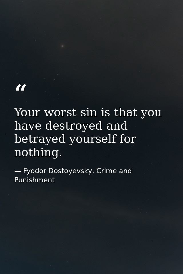 Your worst sin is that you have destroyed and betrayed yourself for nothing. — Fyodor Dostoyevsky, Crime and Punishment