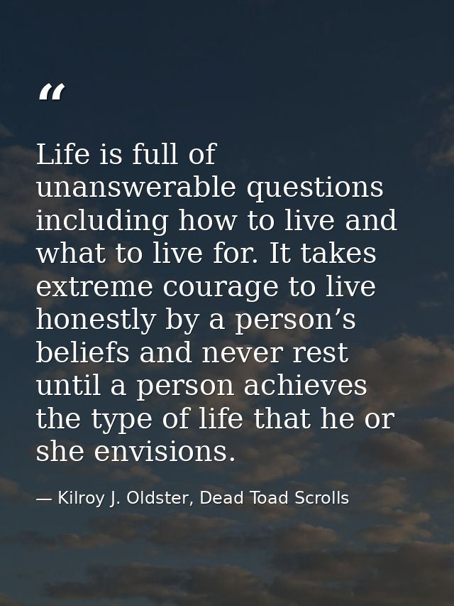 Life is full of unanswerable questions including how to live and what to live for. It takes extreme courage to live hone — Kilroy J. Oldster, Dead Toad Scrolls