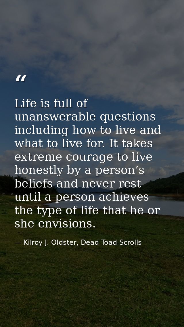 Life is full of unanswerable questions including how to live and what to live for. It takes extreme courage to live hone — Kilroy J. Oldster, Dead Toad Scrolls