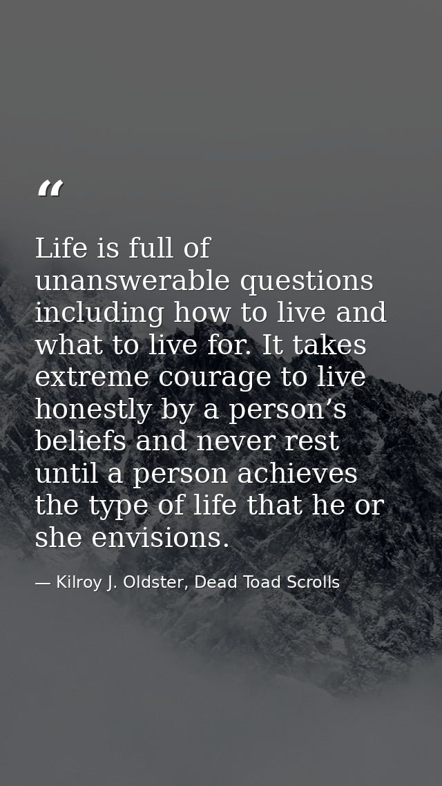 Life is full of unanswerable questions including how to live and what to live for. It takes extreme courage to live hone — Kilroy J. Oldster, Dead Toad Scrolls