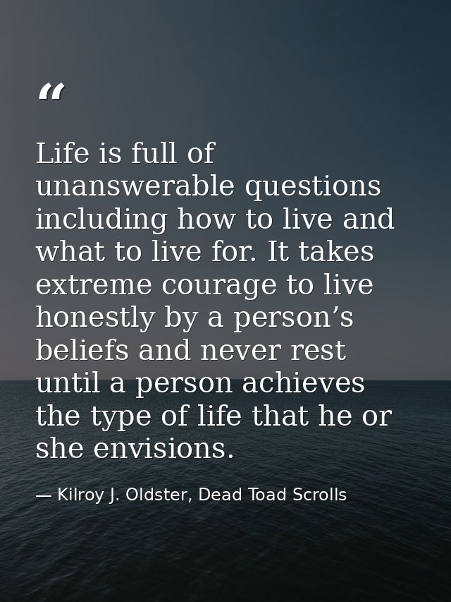 Life is full of unanswerable questions including how to live and what to live for. It takes extreme courage to live hone — Kilroy J. Oldster, Dead Toad Scrolls