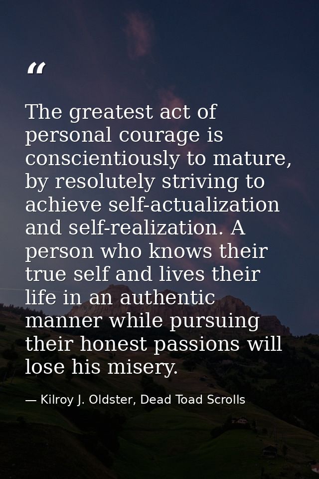 The greatest act of personal courage is conscientiously to mature, by resolutely striving to achieve self-actualization  — Kilroy J. Oldster, Dead Toad Scrolls