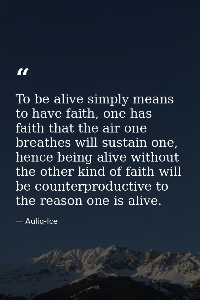 To be alive simply means to have faith, one has faith that the air one breathes will sustain one, hence being alive with — Auliq-Ice