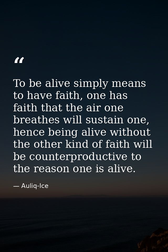 To be alive simply means to have faith, one has faith that the air one breathes will sustain one, hence being alive with — Auliq-Ice